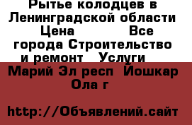 Рытье колодцев в Ленинградской области › Цена ­ 4 000 - Все города Строительство и ремонт » Услуги   . Марий Эл респ.,Йошкар-Ола г.